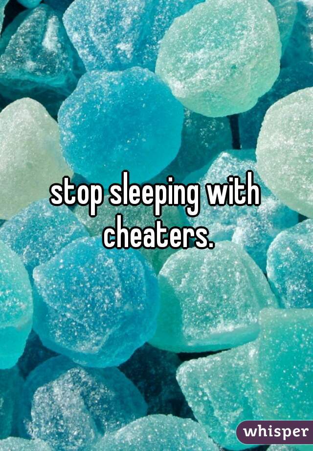 stop sleeping with cheaters.