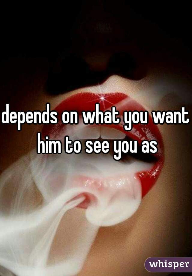 depends on what you want him to see you as