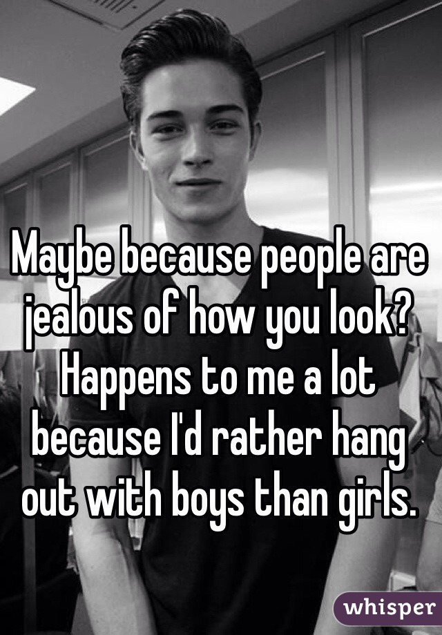 Maybe because people are jealous of how you look? Happens to me a lot because I'd rather hang out with boys than girls.