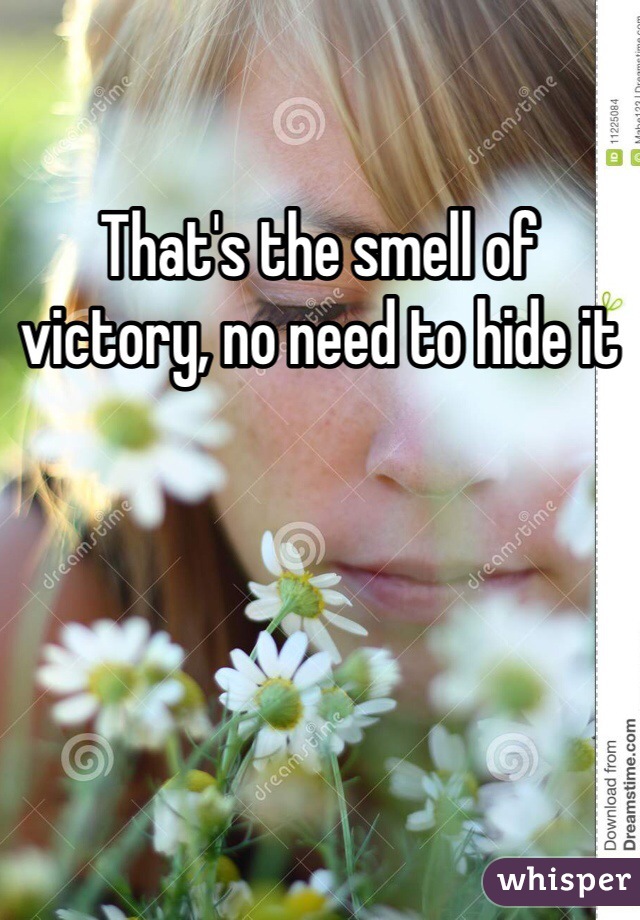 That's the smell of victory, no need to hide it 