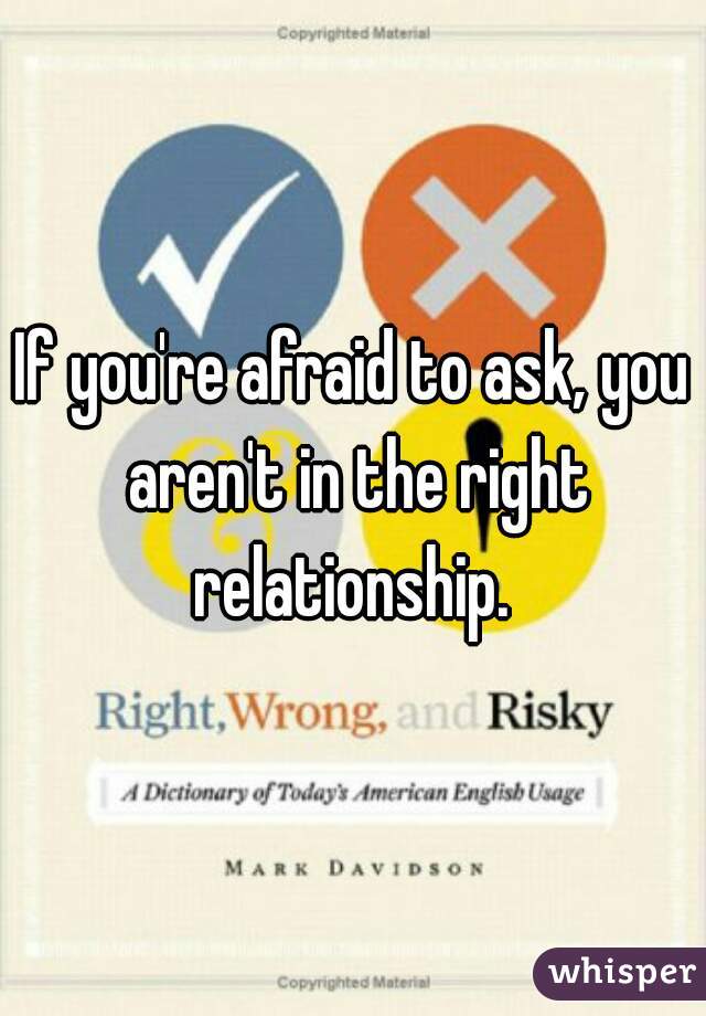 If you're afraid to ask, you aren't in the right relationship. 