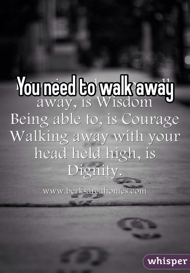 You need to walk away