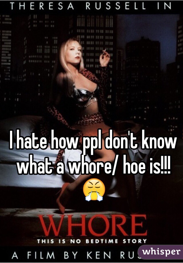 I hate how ppl don't know what a whore/ hoe is!!! 😤