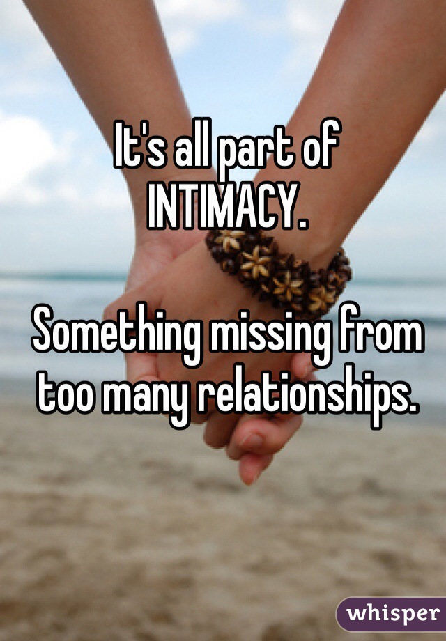 It's all part of
INTIMACY. 

Something missing from too many relationships. 