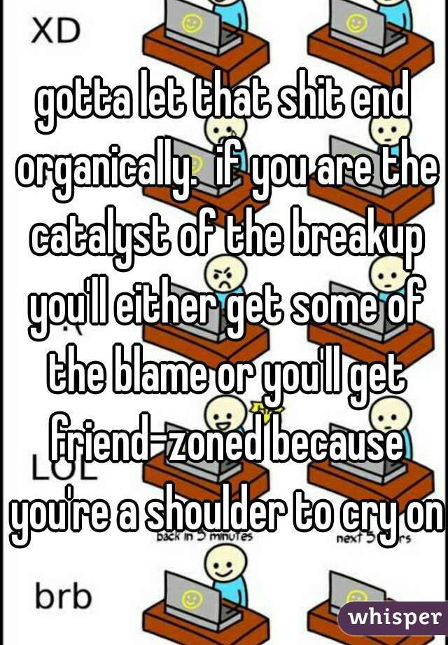 gotta let that shit end organically.  if you are the catalyst of the breakup you'll either get some of the blame or you'll get friend-zoned because you're a shoulder to cry on