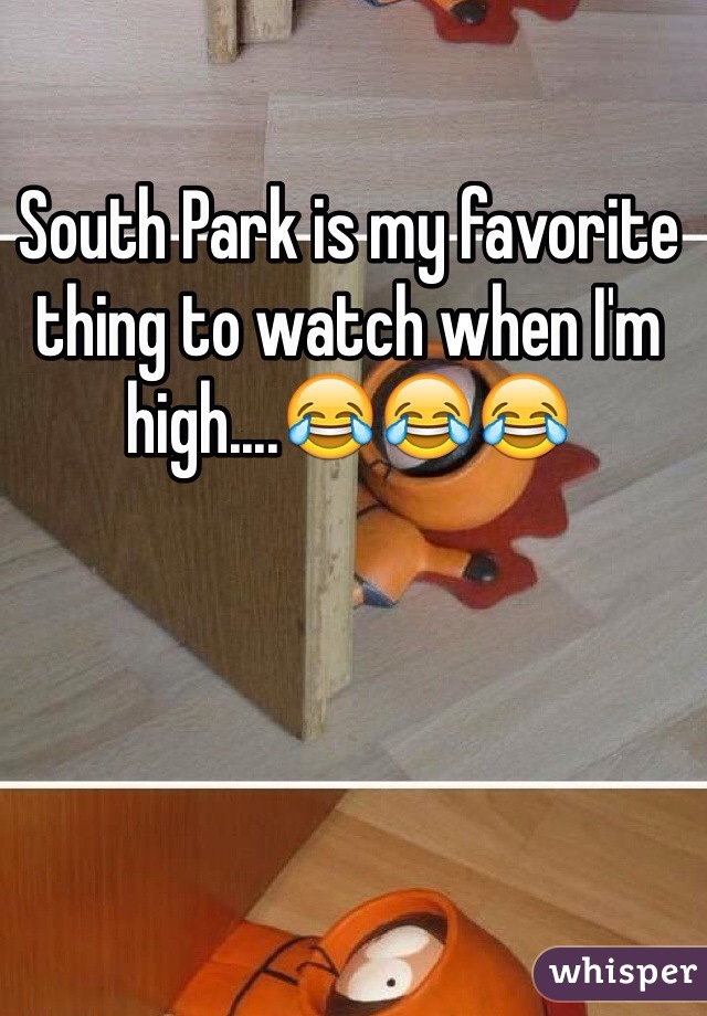 South Park is my favorite thing to watch when I'm high....😂😂😂