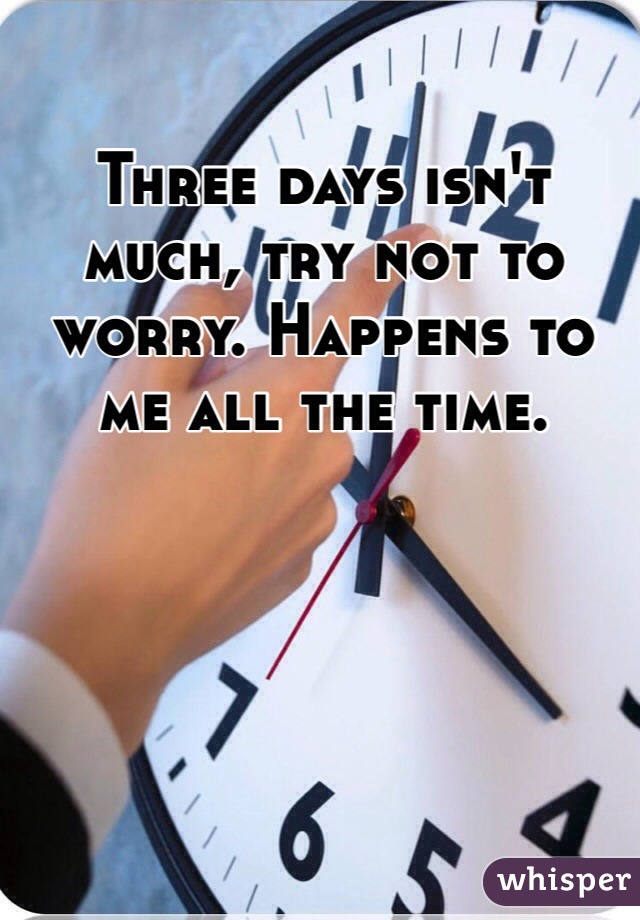 Three days isn't much, try not to worry. Happens to me all the time.