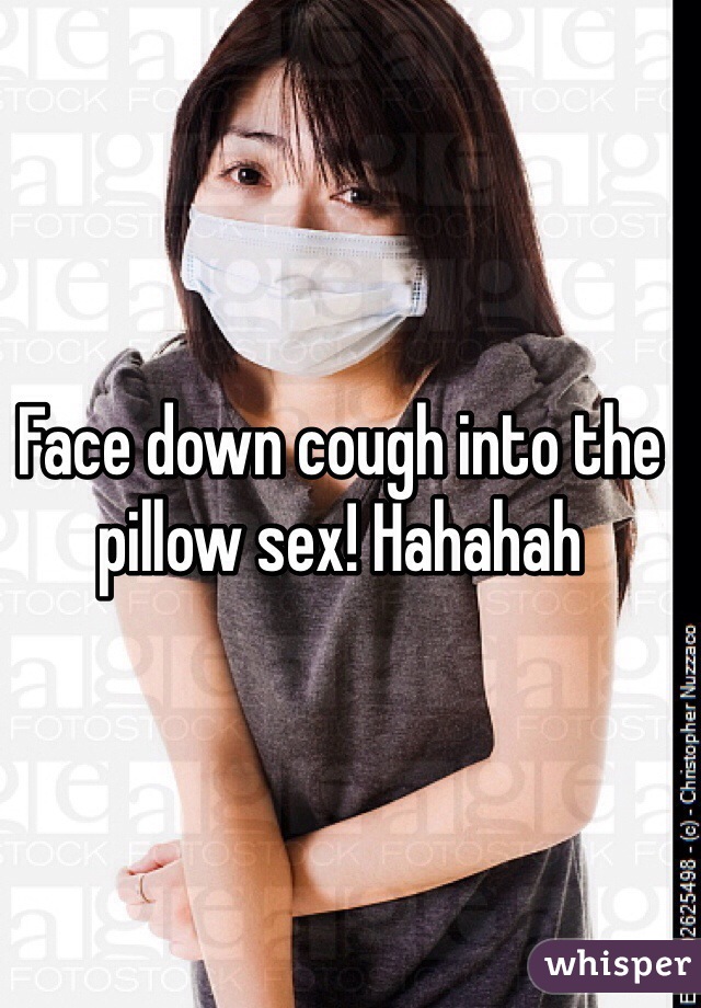 Face down cough into the pillow sex! Hahahah