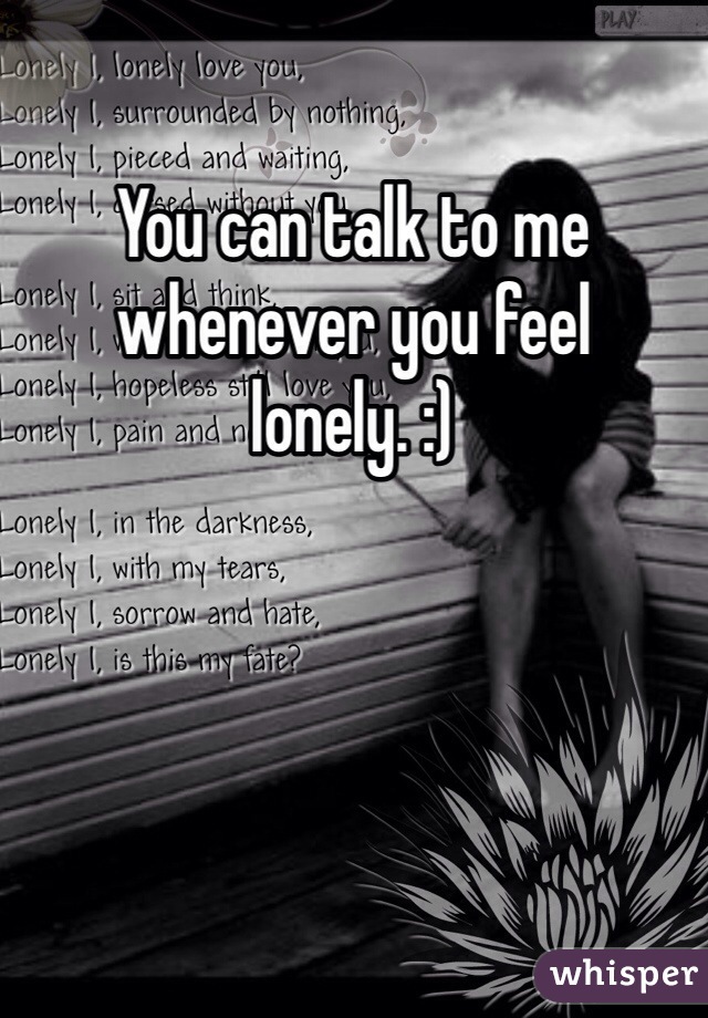 You can talk to me whenever you feel lonely. :)