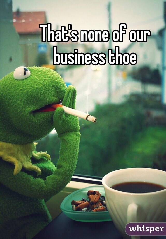 That's none of our business thoe 