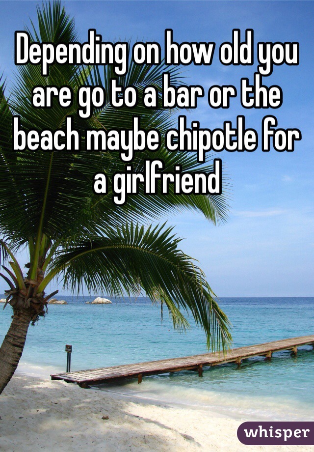 Depending on how old you are go to a bar or the beach maybe chipotle for a girlfriend