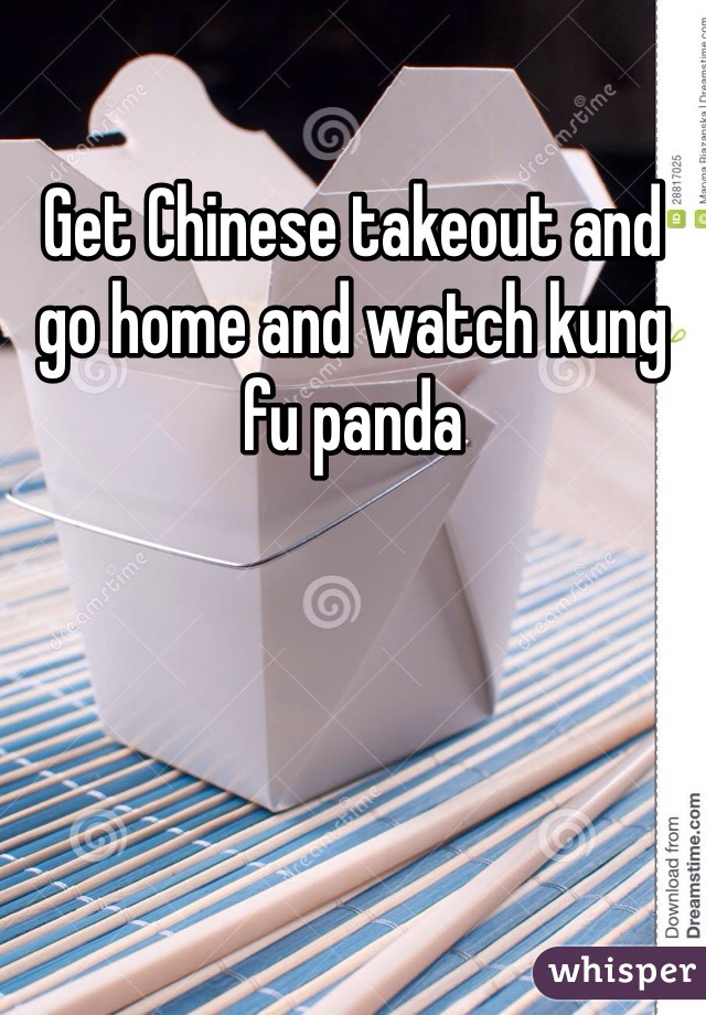 Get Chinese takeout and go home and watch kung fu panda
