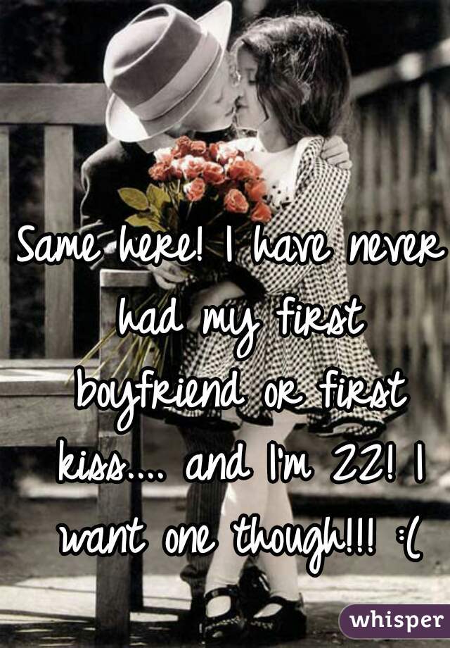Same here! I have never had my first boyfriend or first kiss.... and I'm 22! I want one though!!! :(