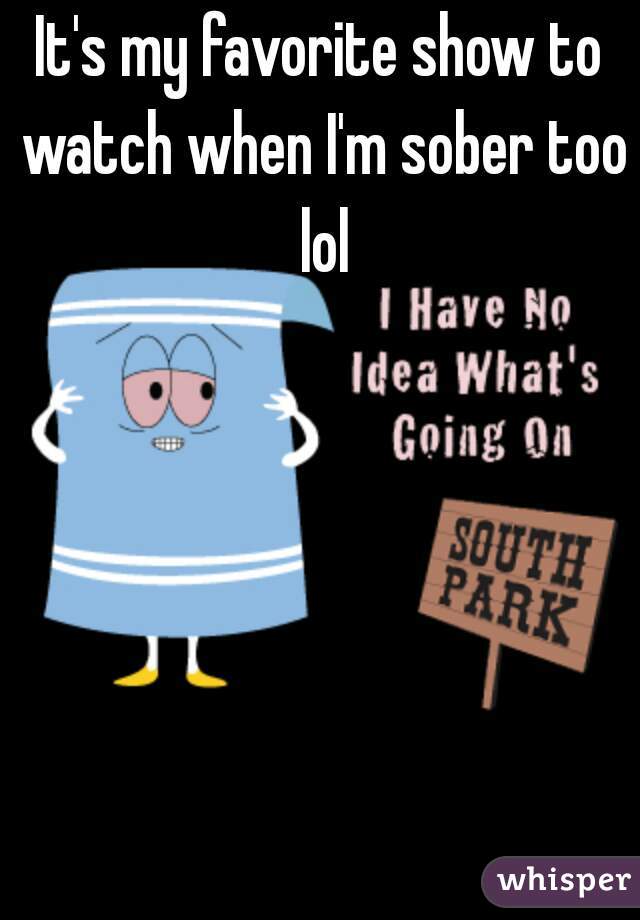 It's my favorite show to watch when I'm sober too lol