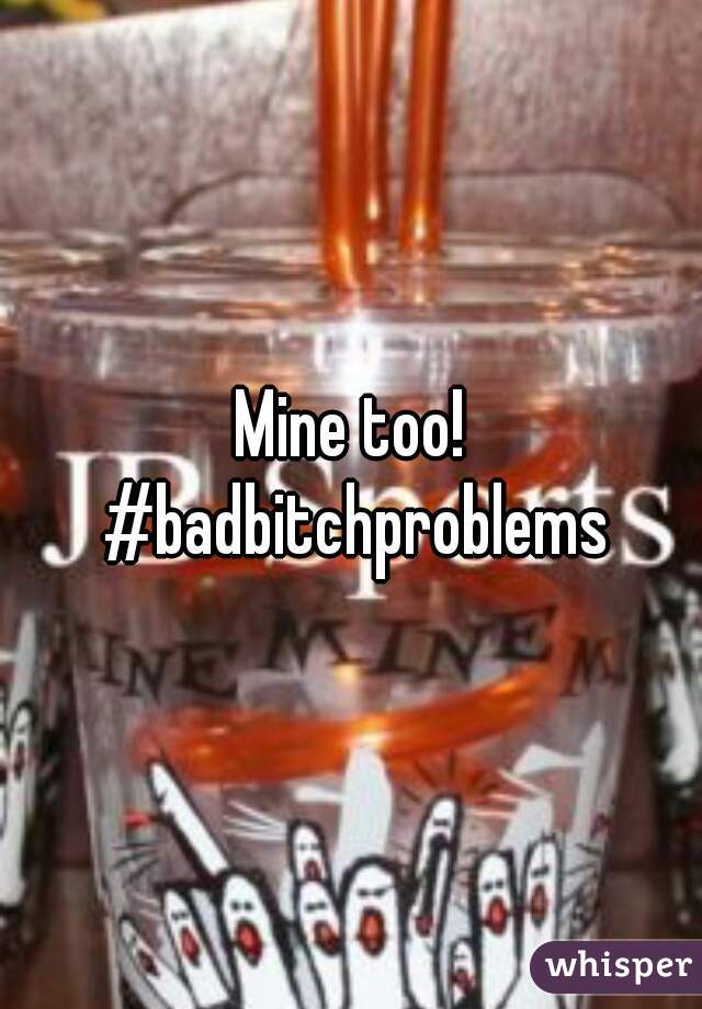 Mine too! #badbitchproblems
