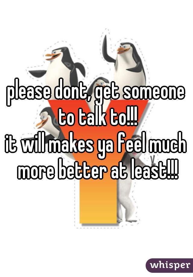 please dont, get someone to talk to!!!
it will makes ya feel much more better at least!!!