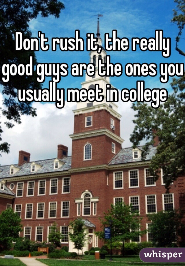 Don't rush it, the really good guys are the ones you usually meet in college 