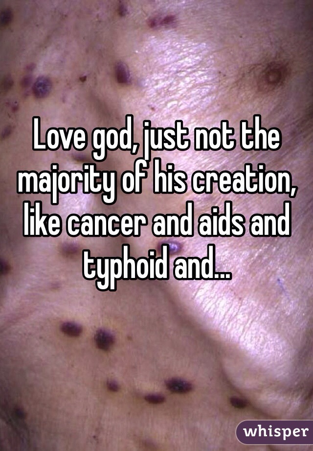 Love god, just not the majority of his creation, like cancer and aids and typhoid and...