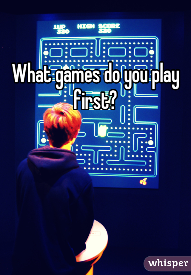 What games do you play first?