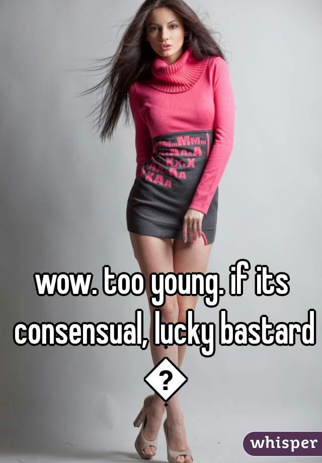 wow. too young. if its consensual, lucky bastard 😛