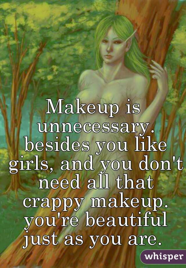 Makeup is unnecessary. besides you like girls, and you don't need all that crappy makeup. you're beautiful just as you are. 
