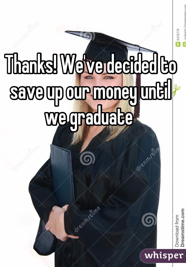 Thanks! We've decided to save up our money until we graduate 