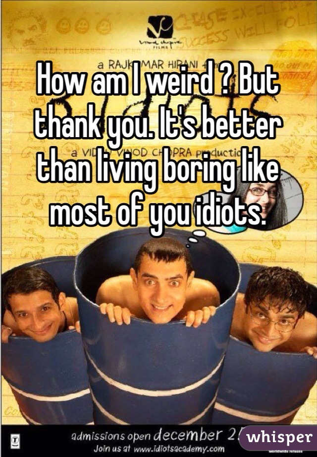 How am I weird ? But thank you. It's better than living boring like most of you idiots. 