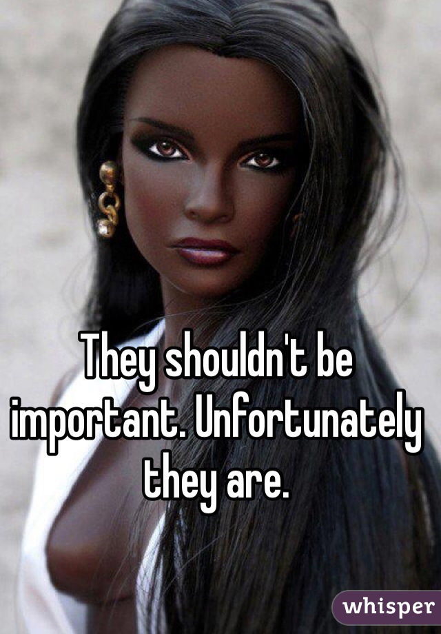 They shouldn't be important. Unfortunately they are. 