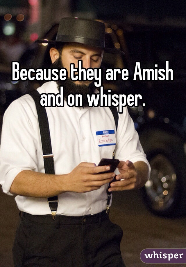 Because they are Amish and on whisper. 
