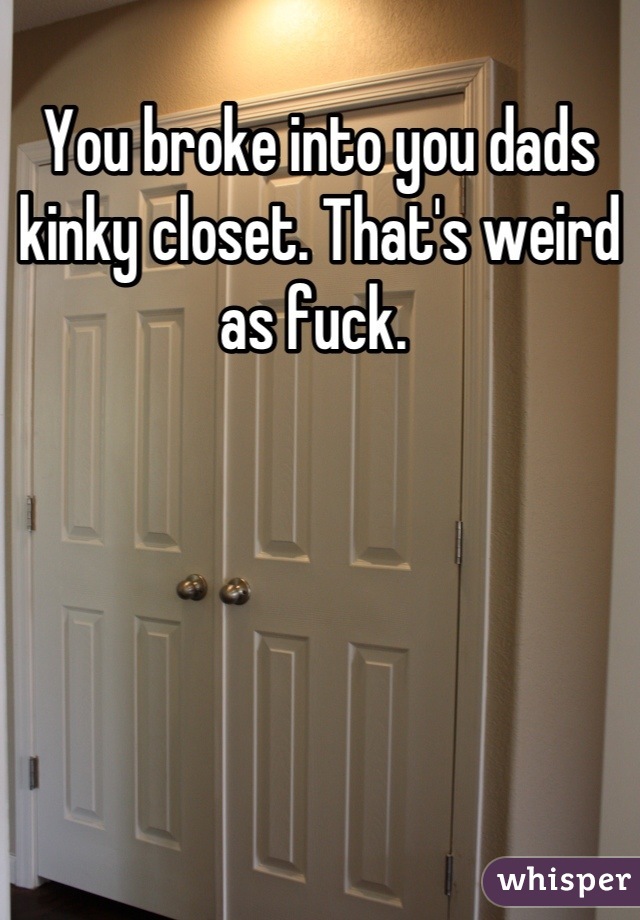 You broke into you dads kinky closet. That's weird as fuck. 