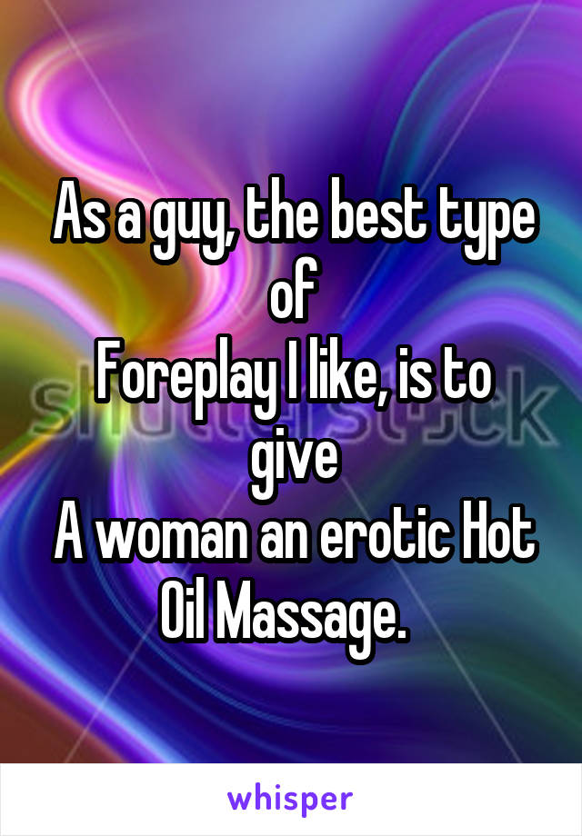 As a guy, the best type of
Foreplay I like, is to give
A woman an erotic Hot
Oil Massage.  