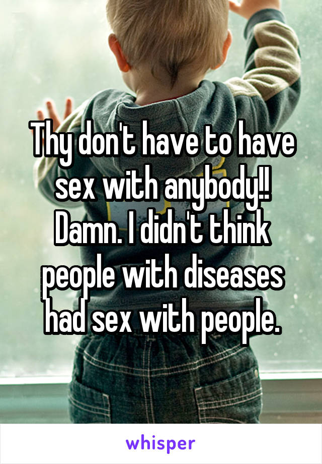 Thy don't have to have sex with anybody!! Damn. I didn't think people with diseases had sex with people.