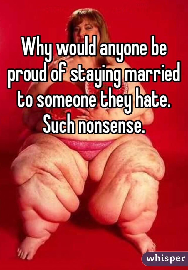 Why would anyone be proud of staying married to someone they hate. Such nonsense. 