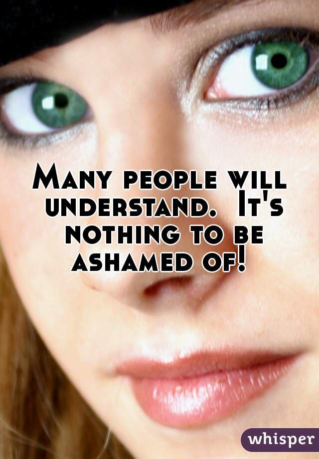 Many people will understand.  It's nothing to be ashamed of! 