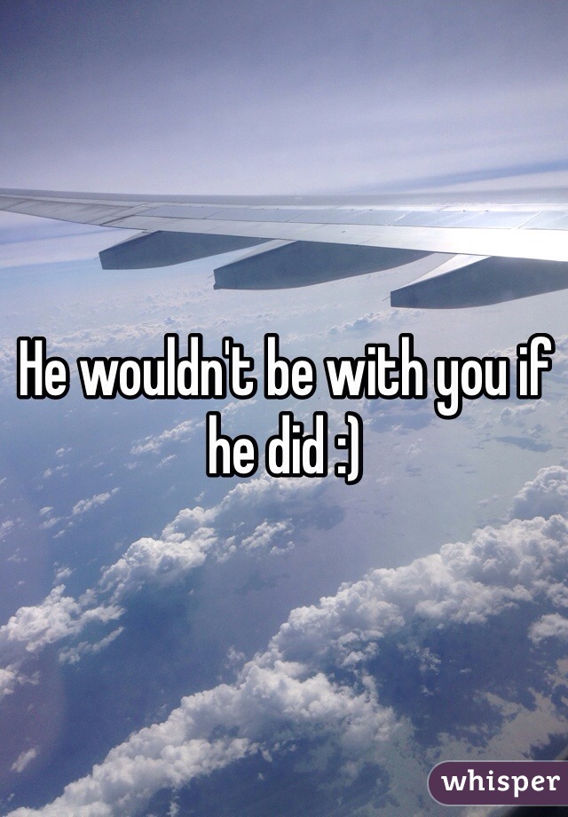 He wouldn't be with you if he did :)