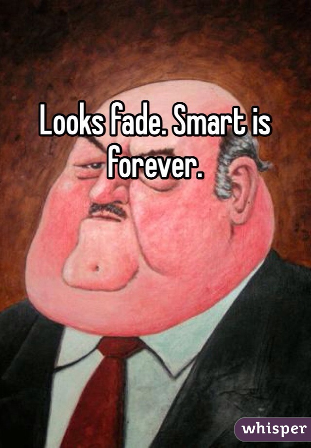 Looks fade. Smart is forever. 