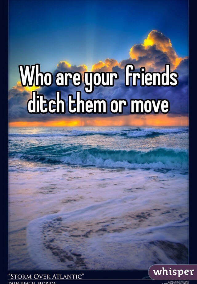 Who are your  friends ditch them or move