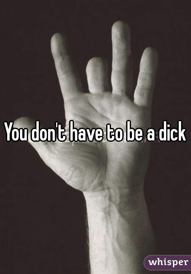 You don't have to be a dick