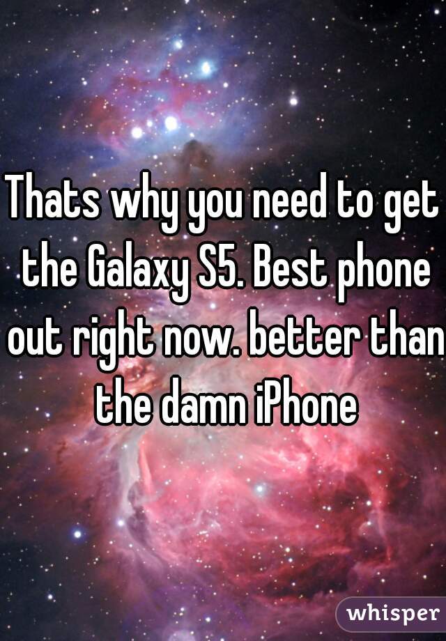 Thats why you need to get the Galaxy S5. Best phone out right now. better than the damn iPhone