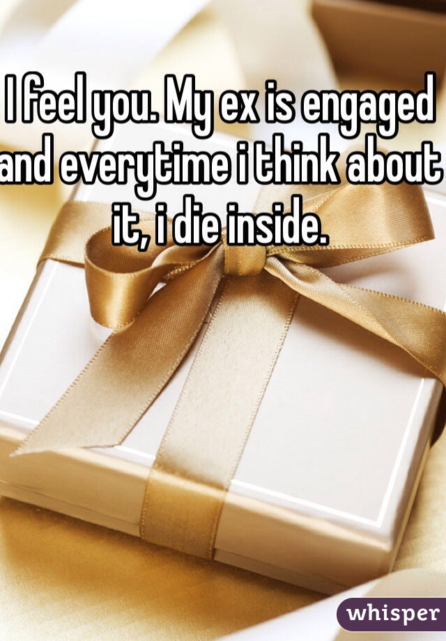 I feel you. My ex is engaged and everytime i think about it, i die inside. 