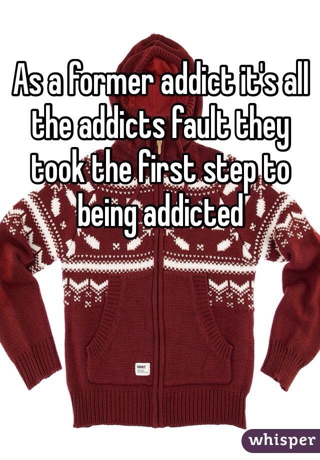 As a former addict it's all the addicts fault they took the first step to being addicted