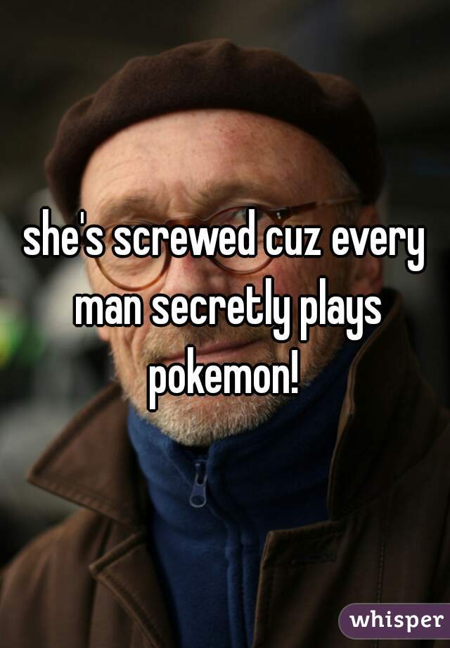 she's screwed cuz every man secretly plays pokemon! 