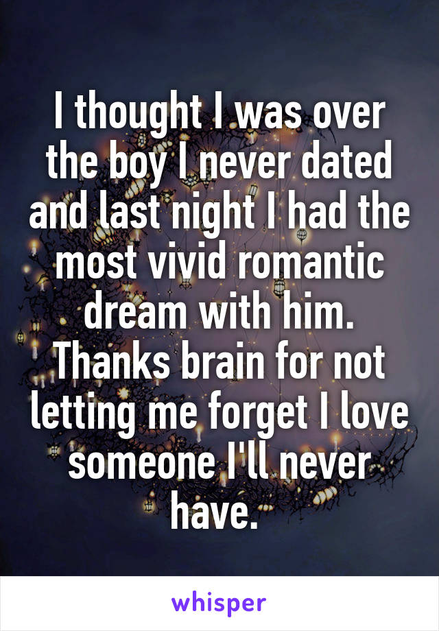 I thought I was over the boy I never dated and last night I had the most vivid romantic dream with him. Thanks brain for not letting me forget I love someone I'll never have. 