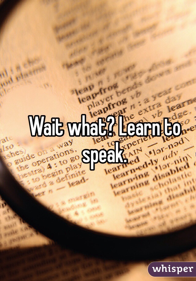 Wait what? Learn to speak.