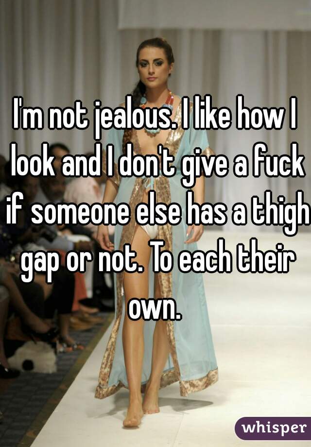 I'm not jealous. I like how I look and I don't give a fuck if someone else has a thigh gap or not. To each their own. 