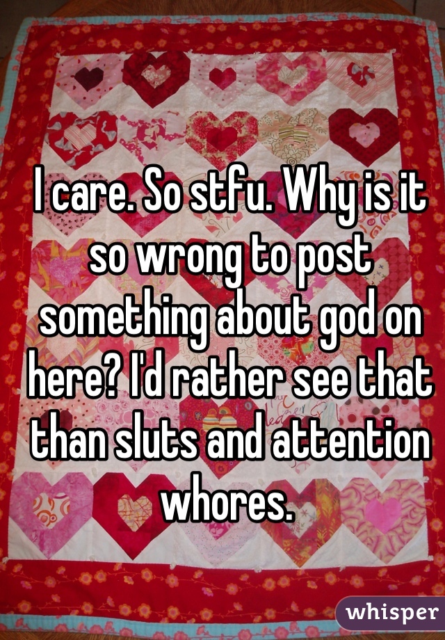 I care. So stfu. Why is it so wrong to post something about god on here? I'd rather see that than sluts and attention whores. 