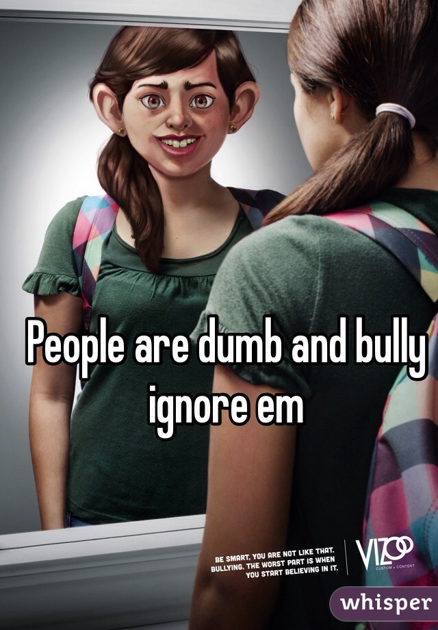 People are dumb and bully ignore em