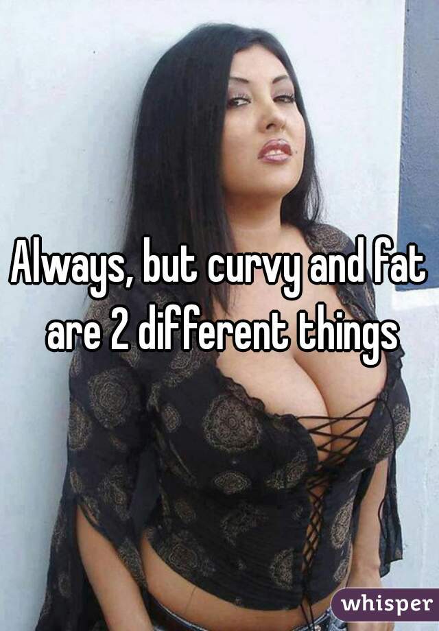 Always, but curvy and fat are 2 different things