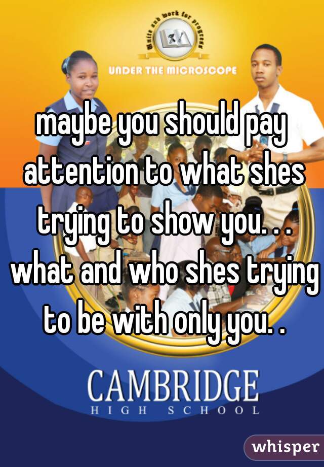 maybe you should pay attention to what shes trying to show you. . . what and who shes trying to be with only you. .