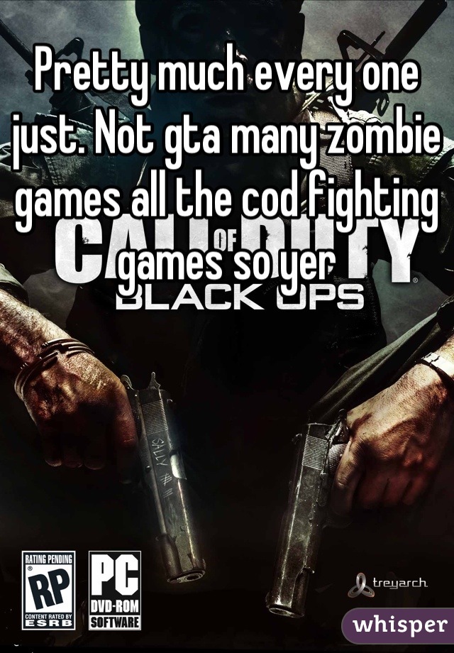 Pretty much every one just. Not gta many zombie games all the cod fighting games so yer